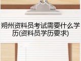 朔州资料员考试需要什么学历(资料员学历要求)