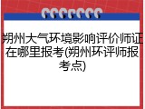 朔州大气环境影响评价师证在哪里报考(朔州环评师报考点)