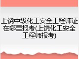 上饶中级化工安全工程师证在哪里报考(上饶化工安全工程师报考)