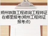 朔州铁路工程咨询工程师证在哪里报考(朔州工程师证报考点)