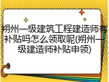 朔州一级建筑工程建造师有补贴吗怎么领取呢(朔州一级建造师补贴申领)