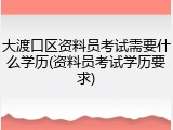 大渡口区资料员考试需要什么学历(资料员考试学历要求)