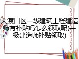 大渡口区一级建筑工程建造师有补贴吗怎么领取呢(一级建造师补贴领取)