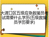 大渡口区五级应急救援员考试需要什么学历(五级救援员学历要求)
