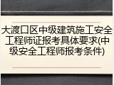 大渡口区中级建筑施工安全工程师证报考具体要求(中级安全工程师报考条件)