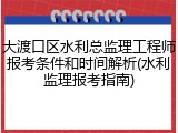 大渡口区水利总监理工程师报考条件和时间解析(水利监理报考指南)