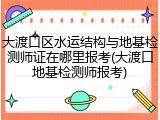 大渡口区水运结构与地基检测师证在哪里报考(大渡口地基检测师报考)