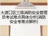 大渡口区三级消防安全管理员考试难点具体分析(消防安全考难点解析)