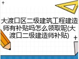 大渡口区二级建筑工程建造师有补贴吗怎么领取呢(大渡口二级建造师补贴)