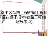 梁平区铁路工程咨询工程师证在哪里报考(铁路工程师证报考点)