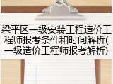 梁平区一级安装工程造价工程师报考条件和时间解析(一级造价工程师报考解析)