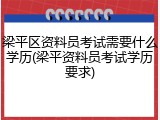 梁平区资料员考试需要什么学历(梁平资料员考试学历要求)