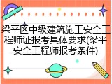 梁平区中级建筑施工安全工程师证报考具体要求(梁平安全工程师报考条件)