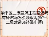 梁平区二级建筑工程建造师有补贴吗怎么领取呢(梁平二级建造师补贴申领)