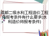 成都二级水利工程造价工程师报考条件有什么要求(水利造价师报考条件)