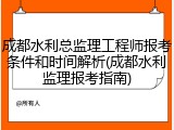 成都水利总监理工程师报考条件和时间解析(成都水利监理报考指南)