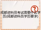 成都资料员考试需要什么学历(成都资料员学历要求)