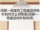 成都一级建筑工程建造师有补贴吗怎么领取呢(成都一级建造师补贴申领)