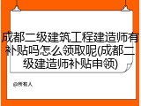 成都二级建筑工程建造师有补贴吗怎么领取呢(成都二级建造师补贴申领)