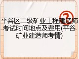 平谷区二级矿业工程建造师考试时间地点及费用(平谷矿业建造师考情)
