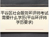 平谷区社会服务环评师考试需要什么学历(平谷环评师学历要求)