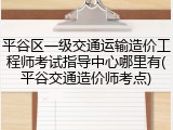 平谷区一级交通运输造价工程师考试指导中心哪里有(平谷交通造价师考点)