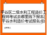 平谷区二级水利工程造价工程师考试去哪里线下报名(平谷水利造价考试报名点)
