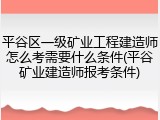 平谷区一级矿业工程建造师怎么考需要什么条件(平谷矿业建造师报考条件)