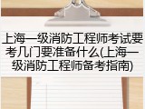 上海一级消防工程师考试要考几门要准备什么(上海一级消防工程师备考指南)