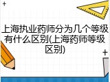 上海执业药师分为几个等级有什么区别(上海药师等级区别)