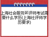 上海社会服务环评师考试需要什么学历(上海社评师学历要求)
