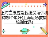 上海三级应急救援员培训机构哪个最好(上海应急救援培训优选)