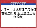 湛江土木建筑监理工程师证在哪里报考(湛江监理工程师报考)