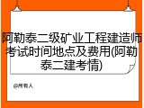 阿勒泰二级矿业工程建造师考试时间地点及费用(阿勒泰二建考情)