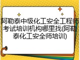 阿勒泰中级化工安全工程师考试培训机构哪里找(阿勒泰化工安全师培训)