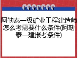 阿勒泰一级矿业工程建造师怎么考需要什么条件(阿勒泰一建报考条件)
