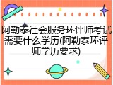 阿勒泰社会服务环评师考试需要什么学历(阿勒泰环评师学历要求)