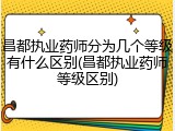 昌都执业药师分为几个等级有什么区别(昌都执业药师等级区别)