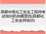 昌都中级化工安全工程师考试培训机构哪里找(昌都化工安全师培训)