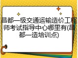昌都一级交通运输造价工程师考试指导中心哪里有(昌都一造培训点)