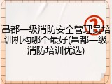 昌都一级消防安全管理员培训机构哪个最好(昌都一级消防培训优选)
