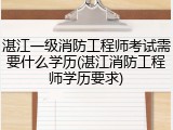 湛江一级消防工程师考试需要什么学历(湛江消防工程师学历要求)