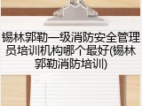 锡林郭勒一级消防安全管理员培训机构哪个最好(锡林郭勒消防培训)