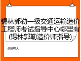锡林郭勒一级交通运输造价工程师考试指导中心哪里有(锡林郭勒造价师指导)