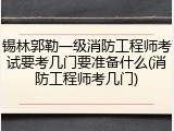 锡林郭勒一级消防工程师考试要考几门要准备什么(消防工程师考几门)