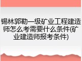 锡林郭勒一级矿业工程建造师怎么考需要什么条件(矿业建造师报考条件)