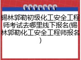 锡林郭勒初级化工安全工程师考试去哪里线下报名(锡林郭勒化工安全工程师报名)