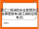湛江二级消防安全管理员证在哪里报考(湛江消防证报考点)