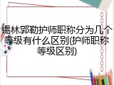 锡林郭勒护师职称分为几个等级有什么区别(护师职称等级区别)
