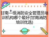 甘南一级消防安全管理员培训机构哪个最好(甘南消防培训优选)